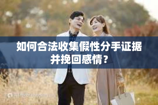 如何合法收集假性分手证据并挽回感情？