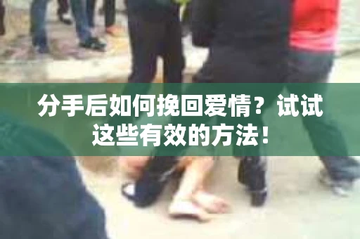 分手后如何挽回爱情？试试这些有效的方法！