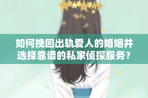 如何挽回出轨爱人的婚姻并选择靠谱的私家侦探服务？