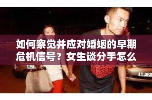 如何察觉并应对婚姻的早期危机信号？女生谈分手怎么挽回
