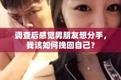 调查后感觉男朋友想分手，我该如何挽回自己？
