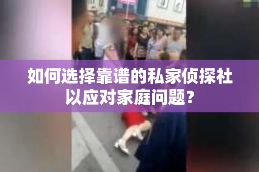 如何选择靠谱的私家侦探社以应对家庭问题？