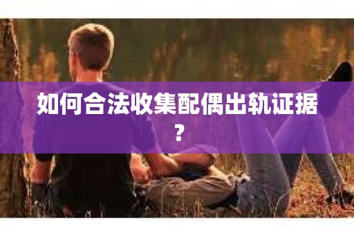 如何合法收集配偶出轨证据？