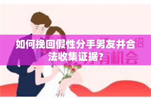 如何挽回假性分手男友并合法收集证据？