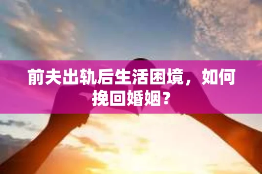 前夫出轨后生活困境，如何挽回婚姻？