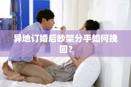 异地订婚后吵架分手如何挽回？