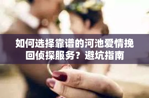 如何选择靠谱的河池爱情挽回侦探服务？避坑指南