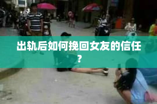 出轨后如何挽回女友的信任？