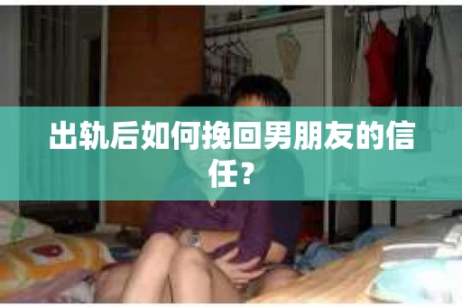 出轨后如何挽回男朋友的信任？
