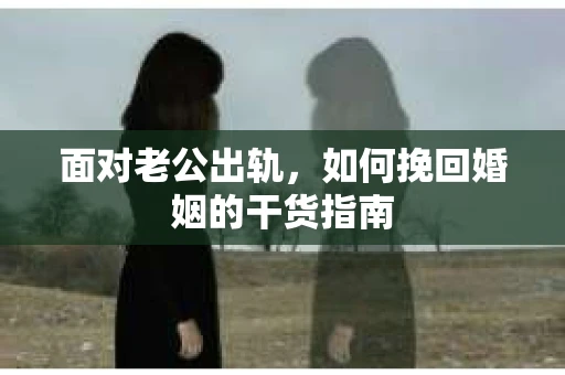 面对老公出轨，如何挽回婚姻的干货指南