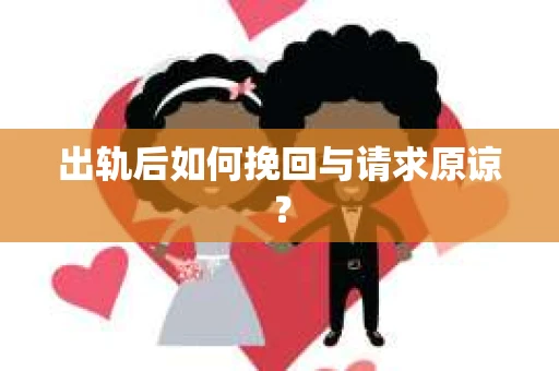 出轨后如何挽回与请求原谅? 出轨后如何挽回与请求原谅?