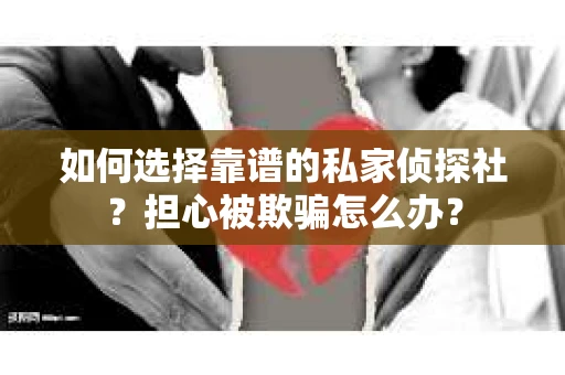 如何选择靠谱的私家侦探社？担心被欺骗怎么办？