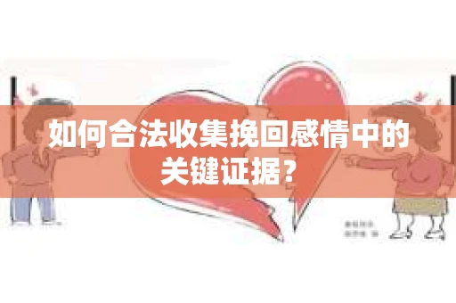 如何合法收集挽回感情中的关键证据？