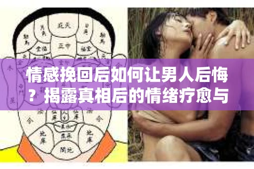 情感挽回后如何让男人后悔?揭露真相后的情绪疗愈与人生决策 情感挽回后如何让男人后悔?揭露真相后的情绪疗愈与人生决策