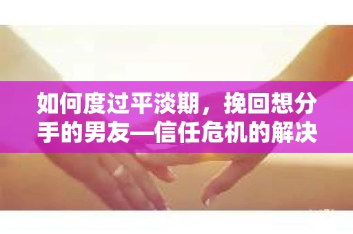 如何度过平淡期，挽回想分手的男友—信任危机的解决之道