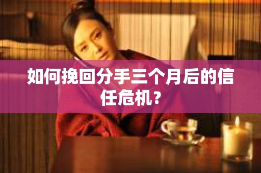 如何挽回分手三个月后的信任危机？