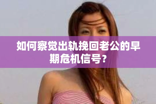 如何察觉出轨挽回老公的早期危机信号？