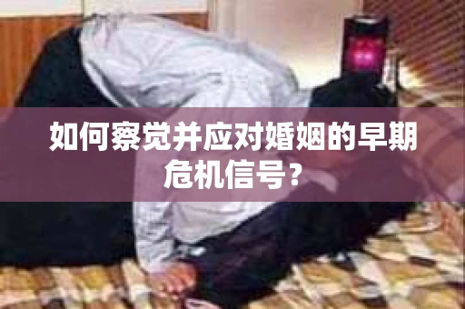 如何察觉并应对婚姻的早期危机信号？