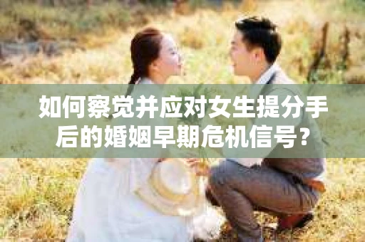 如何察觉并应对女生提分手后的婚姻早期危机信号？