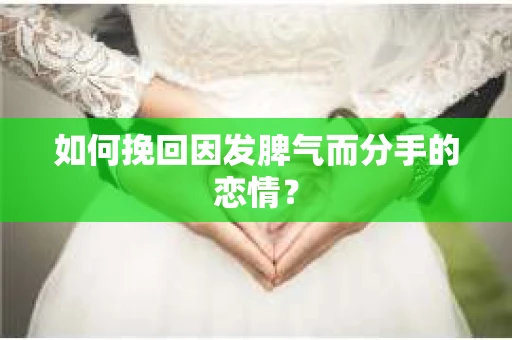 如何挽回因发脾气而分手的恋情？