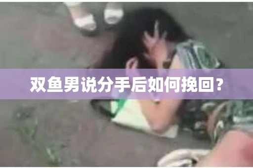 双鱼男说分手后如何挽回？