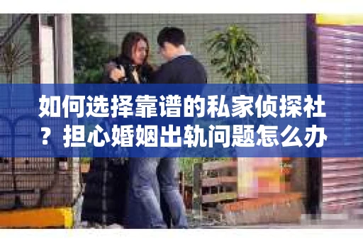 如何选择靠谱的私家侦探社？担心婚姻出轨问题怎么办？