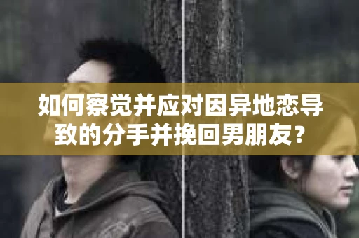 如何察觉并应对因异地恋导致的分手并挽回男朋友？