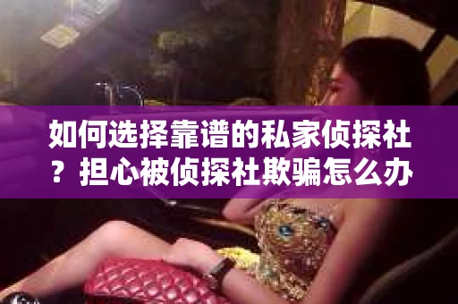 如何选择靠谱的私家侦探社？担心被侦探社欺骗怎么办？