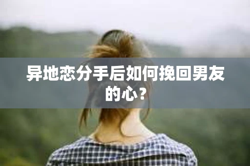 异地恋分手后如何挽回男友的心？