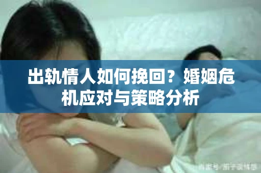 出轨情人如何挽回？婚姻危机应对与策略分析