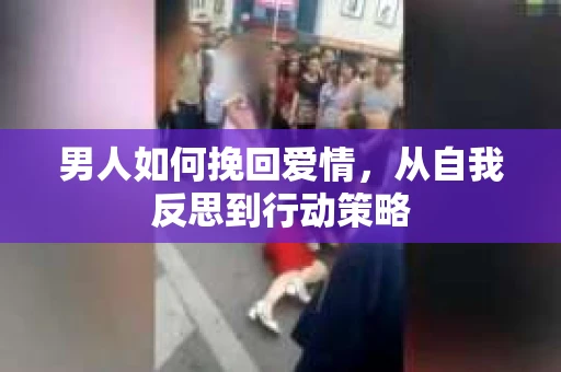 男人如何挽回爱情，从自我反思到行动策略