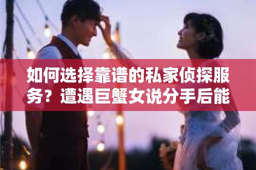 如何选择靠谱的私家侦探服务？遭遇巨蟹女说分手后能否挽回，侦探社能帮到你吗？