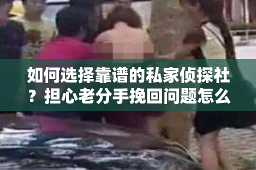 如何选择靠谱的私家侦探社？担心老分手挽回问题怎么办？
