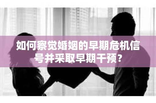 如何察觉婚姻的早期危机信号并采取早期干预？