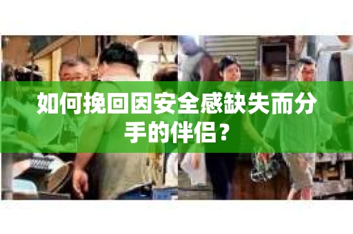 如何挽回因安全感缺失而分手的伴侣？