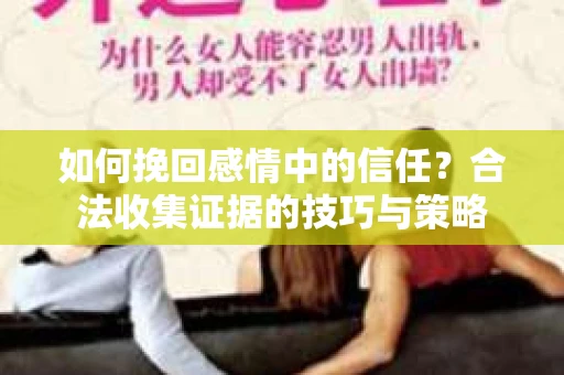 如何挽回感情中的信任?合法收集证据的技巧与策略 如何挽回感情中的信任?合法收集证据的技巧与策略