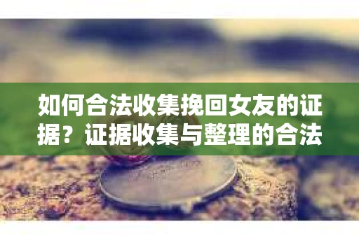 如何合法收集挽回女友的证据？证据收集与整理的合法策略怎么办？