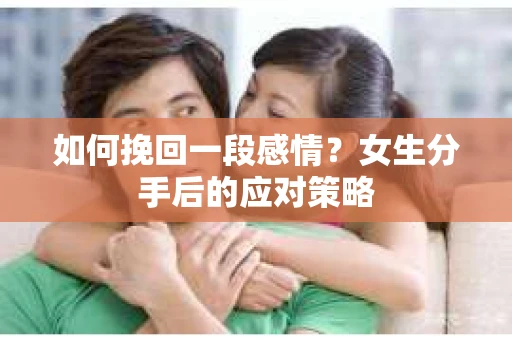 如何挽回一段感情？女生分手后的应对策略