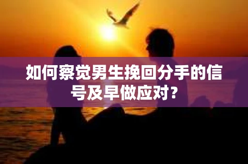 如何察觉男生挽回分手的信号及早做应对？