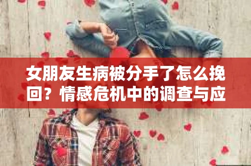 女朋友生病被分手了怎么挽回？情感危机中的调查与应对策略