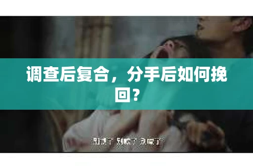 调查后复合，分手后如何挽回？