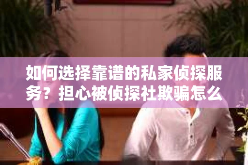如何选择靠谱的私家侦探服务?担心被侦探社欺骗怎么办? 如何选择靠谱的私家侦探服务?担心被侦探社欺骗怎么办?