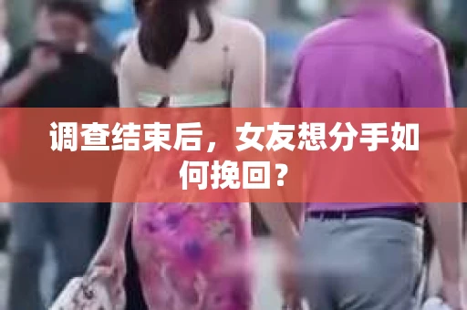 调查结束后，女友想分手如何挽回？