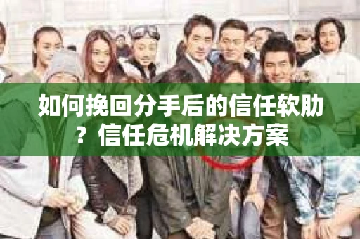 如何挽回分手后的信任软肋？信任危机解决方案