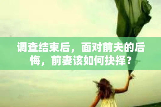调查结束后，面对前夫的后悔，前妻该如何抉择？