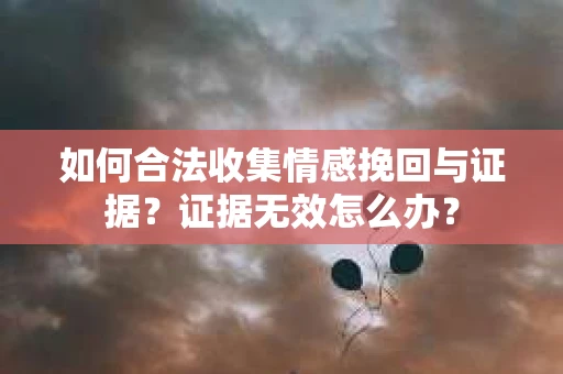如何合法收集情感挽回与证据？证据无效怎么办？