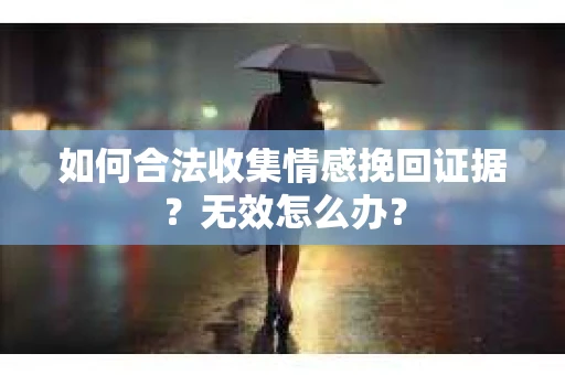 如何合法收集情感挽回证据？无效怎么办？