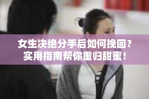 女生决绝分手后如何挽回？实用指南帮你重归甜蜜！