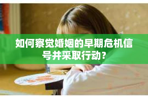 如何察觉婚姻的早期危机信号并采取行动？