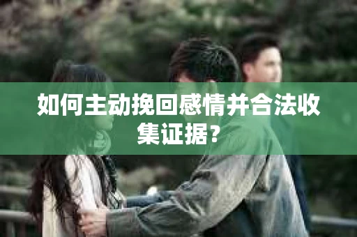 如何主动挽回感情并合法收集证据？